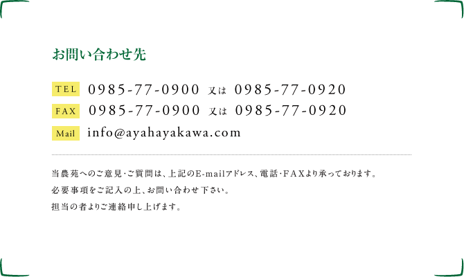 お問い合わせ先 TEL&FAX:0985-77-0900 E-mail:hayakawanoen@yahoo.co.jp 当農苑へのご意見・ご質問は、上記のE-mailアドレス、電話・FAXより承っております。必要事項をご記入の上、お問い合わせ下さい。担当の者よりご連絡申し上げます。